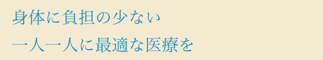 身体に負担の少ないそれぞれに最適な医療を